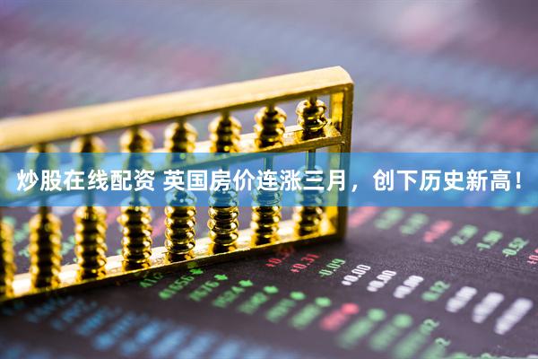 炒股在线配资 英国房价连涨三月，创下历史新高！