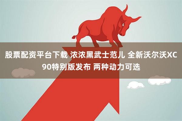 股票配资平台下载 浓浓黑武士范儿 全新沃尔沃XC90特别版发布 两种动力可选