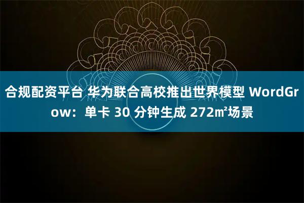 合规配资平台 华为联合高校推出世界模型 WordGrow：单卡 30 分钟生成 272㎡场景