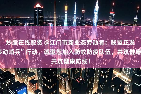 炒股在线配资 @江门市新业态劳动者：联盟正发起“移动哨兵”行动，诚邀您加入防蚊防疫队伍，共筑健康防线！