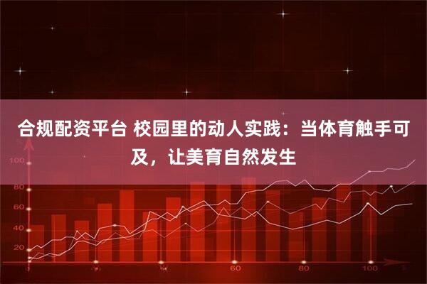 合规配资平台 校园里的动人实践：当体育触手可及，让美育自然发生