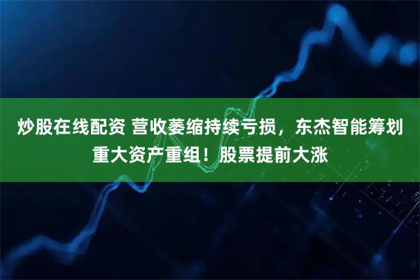 炒股在线配资 营收萎缩持续亏损，东杰智能筹划重大资产重组！股票提前大涨