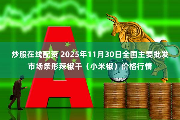 炒股在线配资 2025年11月30日全国主要批发市场条形辣椒干（小米椒）价格行情