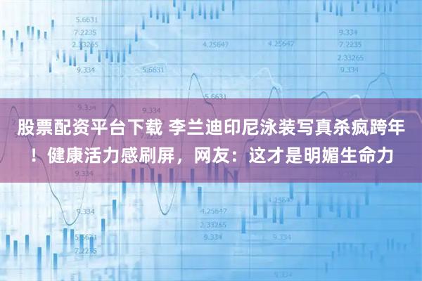 股票配资平台下载 李兰迪印尼泳装写真杀疯跨年！健康活力感刷屏，网友：这才是明媚生命力