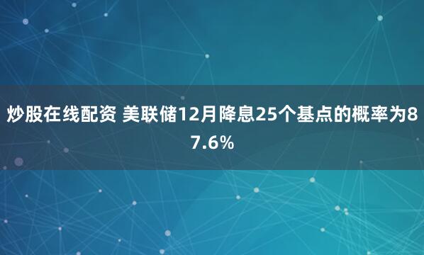 炒股在线配资 美联储12月降息25个基点的概率为87.6%