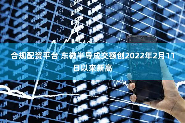合规配资平台 东微半导成交额创2022年2月11日以来新高