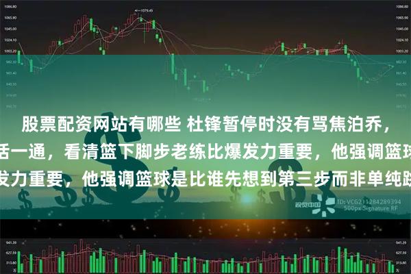股票配资网站有哪些 杜锋暂停时没有骂焦泊乔，而是指着王少杰录像狠话一通，看清篮下脚步老练比爆发力重要，他强调篮球是比谁先想到第三步而非单纯跳得高