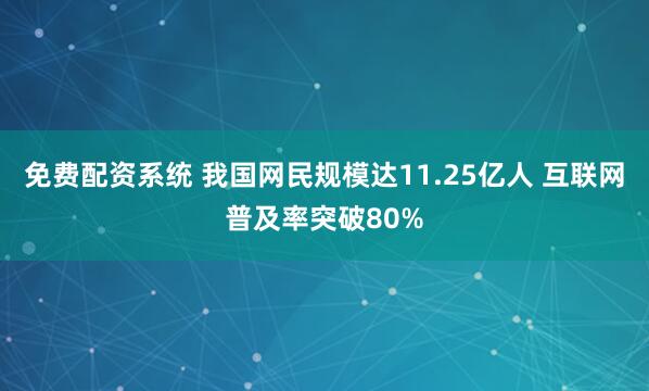 免费配资系统 我国网民规模达11.25亿人 互联网普及率突破80%