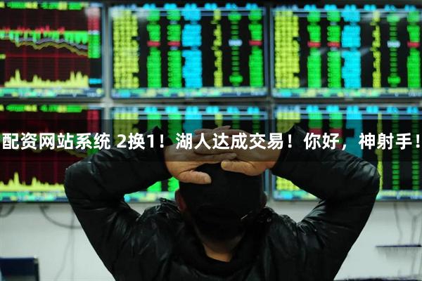 配资网站系统 2换1！湖人达成交易！你好，神射手！