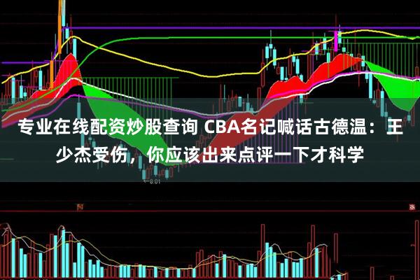 专业在线配资炒股查询 CBA名记喊话古德温：王少杰受伤，你应该出来点评一下才科学