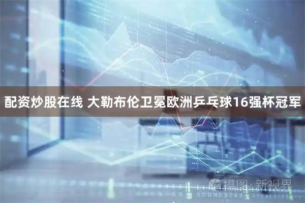 配资炒股在线 大勒布伦卫冕欧洲乒乓球16强杯冠军