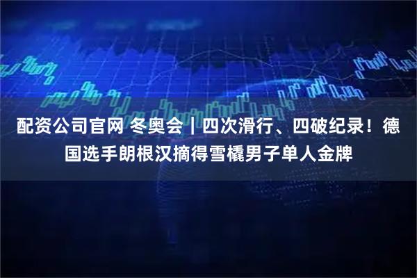 配资公司官网 冬奥会｜四次滑行、四破纪录！德国选手朗根汉摘得雪橇男子单人金牌