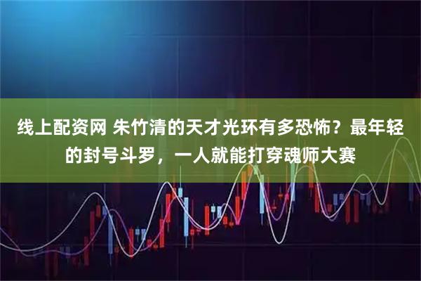 线上配资网 朱竹清的天才光环有多恐怖？最年轻的封号斗罗，一人就能打穿魂师大赛