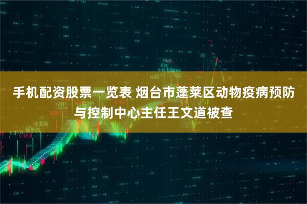 手机配资股票一览表 烟台市蓬莱区动物疫病预防与控制中心主任王文道被查