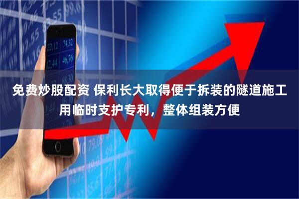 免费炒股配资 保利长大取得便于拆装的隧道施工用临时支护专利，整体组装方便