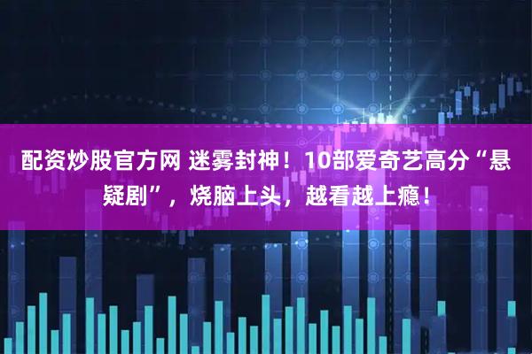 配资炒股官方网 迷雾封神！10部爱奇艺高分“悬疑剧”，烧脑上头，越看越上瘾！