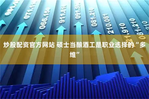 炒股配资官方网站 硕士当酿酒工是职业选择的“多维”