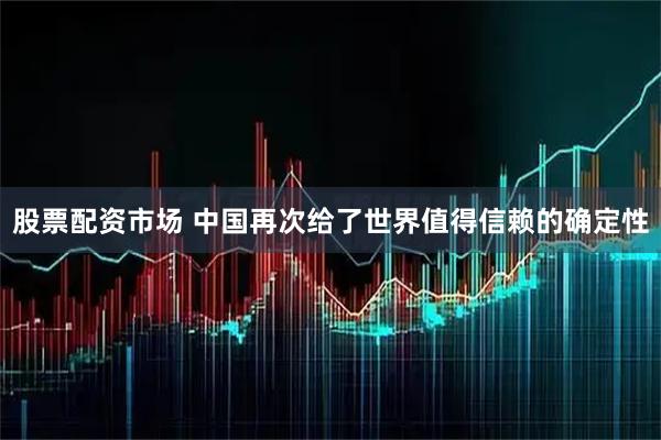 股票配资市场 中国再次给了世界值得信赖的确定性