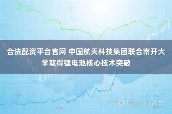 合法配资平台官网 中国航天科技集团联合南开大学取得锂电池核心技术突破