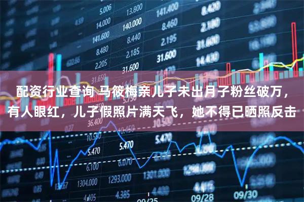 配资行业查询 马筱梅亲儿子未出月子粉丝破万，有人眼红，儿子假照片满天飞，她不得已晒照反击