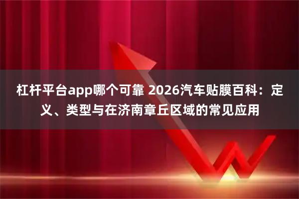 杠杆平台app哪个可靠 2026汽车贴膜百科：定义、类型与在济南章丘区域的常见应用
