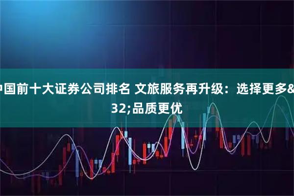 中国前十大证券公司排名 文旅服务再升级：选择更多 品质更优