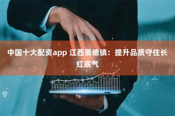 中国十大配资app 江西景德镇：提升品质守住长红底气