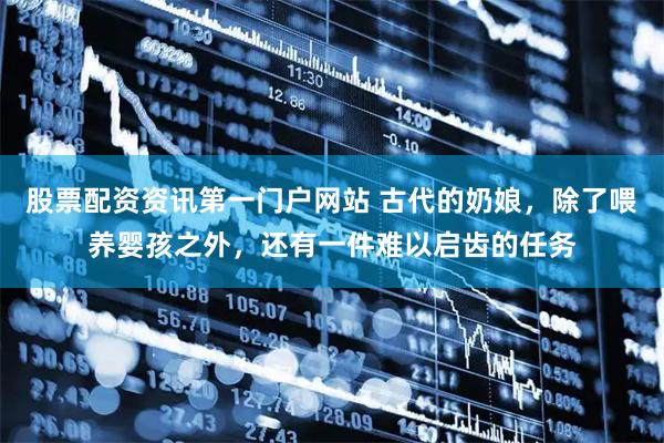 股票配资资讯第一门户网站 古代的奶娘，除了喂养婴孩之外，还有一件难以启齿的任务
