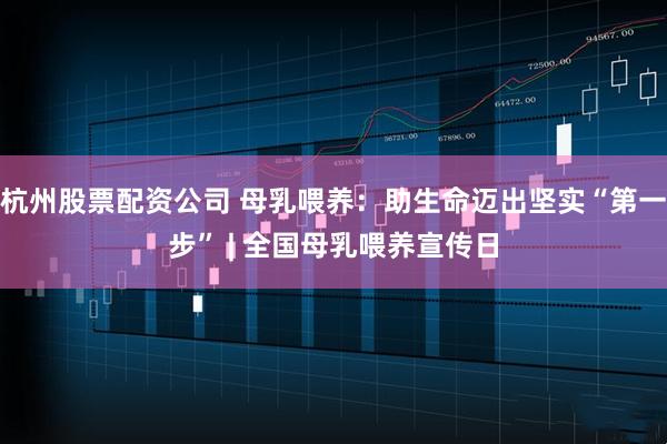杭州股票配资公司 母乳喂养：助生命迈出坚实“第一步” | 全国母乳喂养宣传日