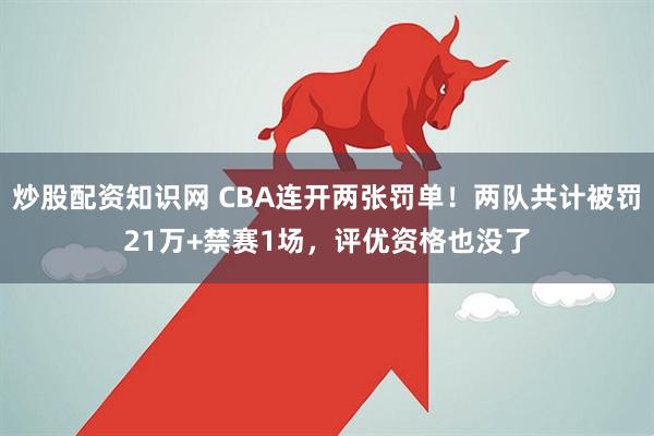 炒股配资知识网 CBA连开两张罚单！两队共计被罚21万+禁赛1场，评优资格也没了
