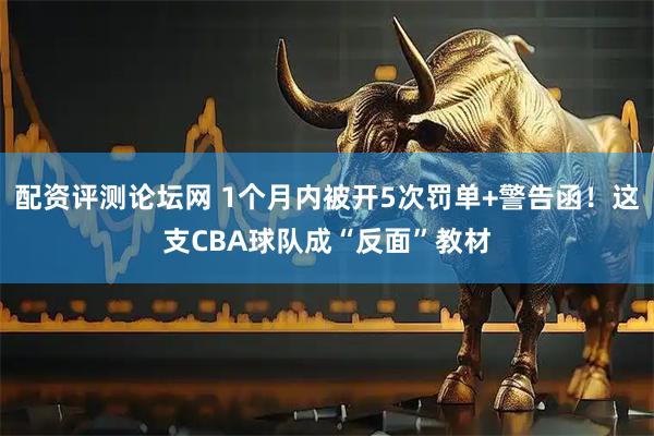配资评测论坛网 1个月内被开5次罚单+警告函！这支CBA球队成“反面”教材