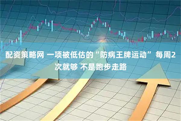 配资策略网 一项被低估的“防病王牌运动” 每周2次就够 不是跑步走路