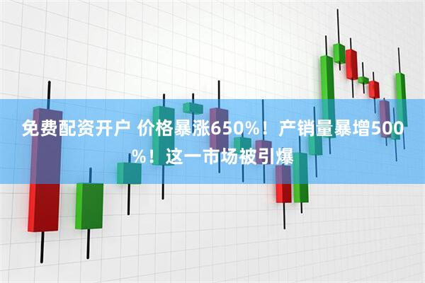 免费配资开户 价格暴涨650%！产销量暴增500%！这一市场被引爆
