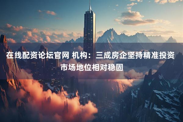 在线配资论坛官网 机构：三成房企坚持精准投资 市场地位相对稳固