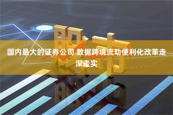 国内最大的证券公司 数据跨境流动便利化改革走深走实