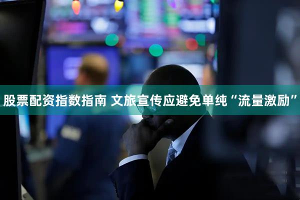 股票配资指数指南 文旅宣传应避免单纯“流量激励”