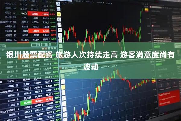 银川股票配资 旅游人次持续走高 游客满意度尚有波动