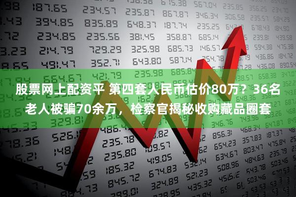 股票网上配资平 第四套人民币估价80万？36名老人被骗70余万，检察官揭秘收购藏品圈套
