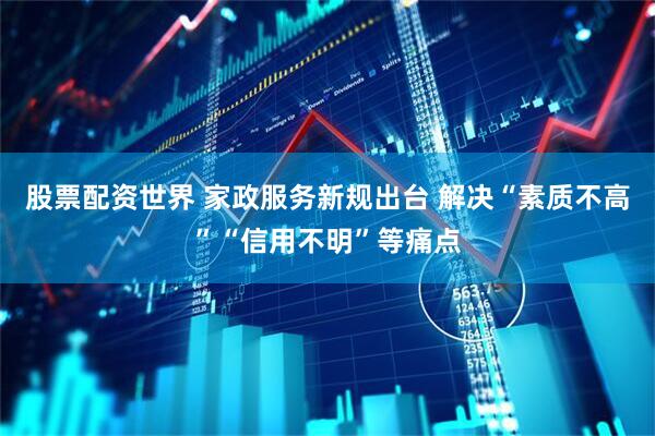 股票配资世界 家政服务新规出台 解决“素质不高”“信用不明”等痛点
